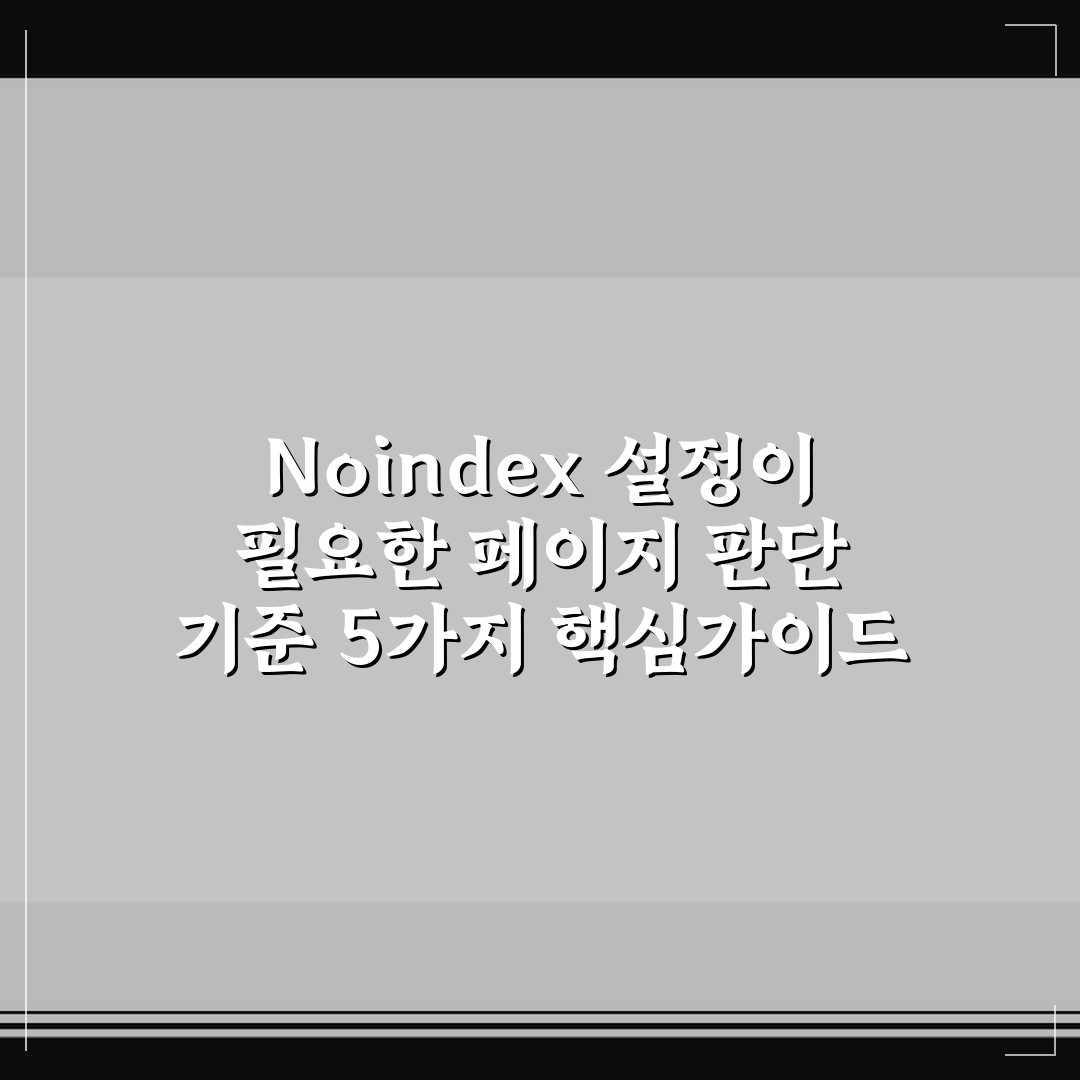 Noindex 설정이 필요한 페이지 판단 기준 5가지 핵심가이드