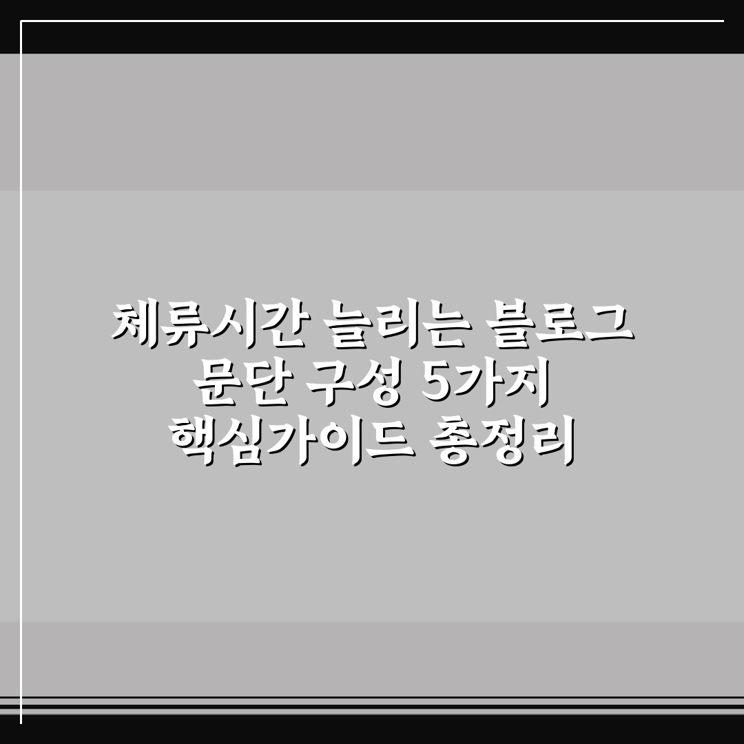 체류시간 늘리는 블로그 문단 구성 5가지 핵심가이드 총정리