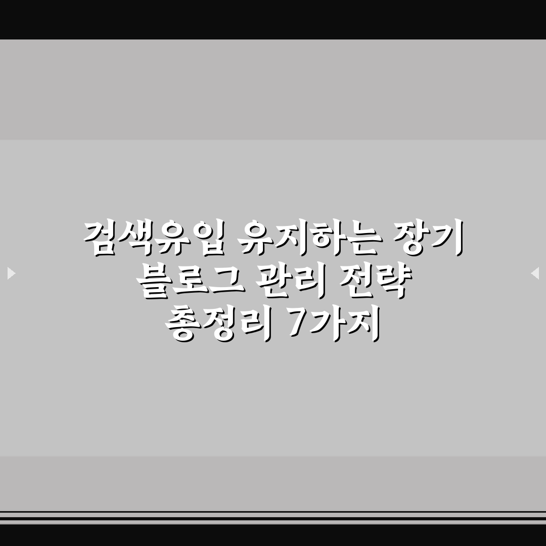 검색유입 유지하는 장기 블로그 관리 전략 총정리 7가지 핵심가이드