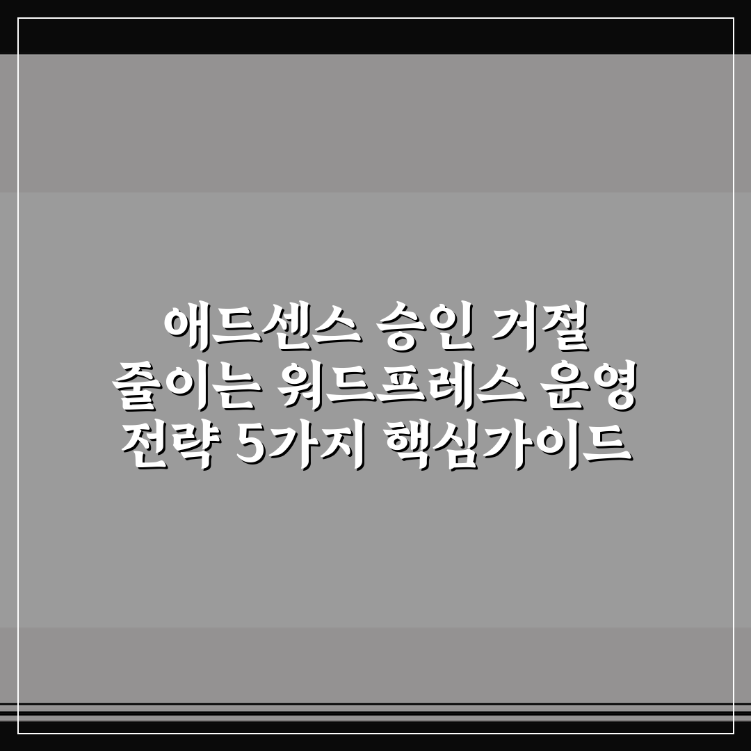 애드센스 승인 거절 줄이는 워드프레스 운영 전략 5가지 핵심가이드
