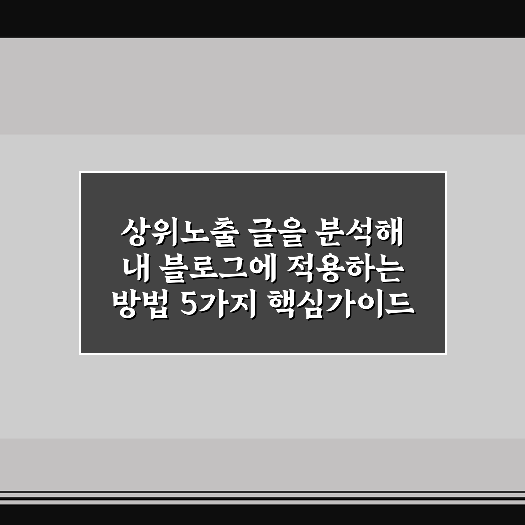 상위노출 글을 분석해 내 블로그에 적용하는 방법 5가지 핵심가이드