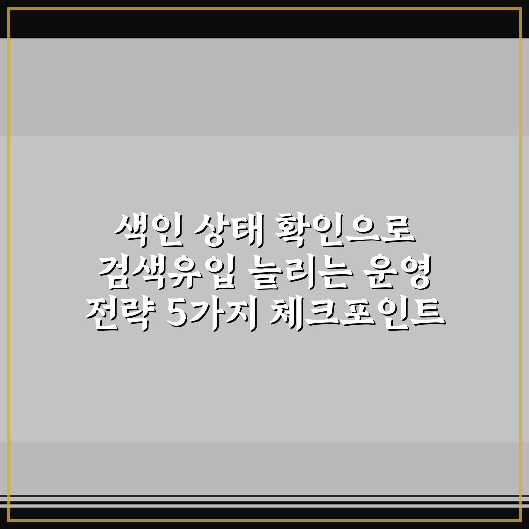 색인 상태 확인으로 검색유입 늘리는 운영 전략 5가지 체크포인트 총정리