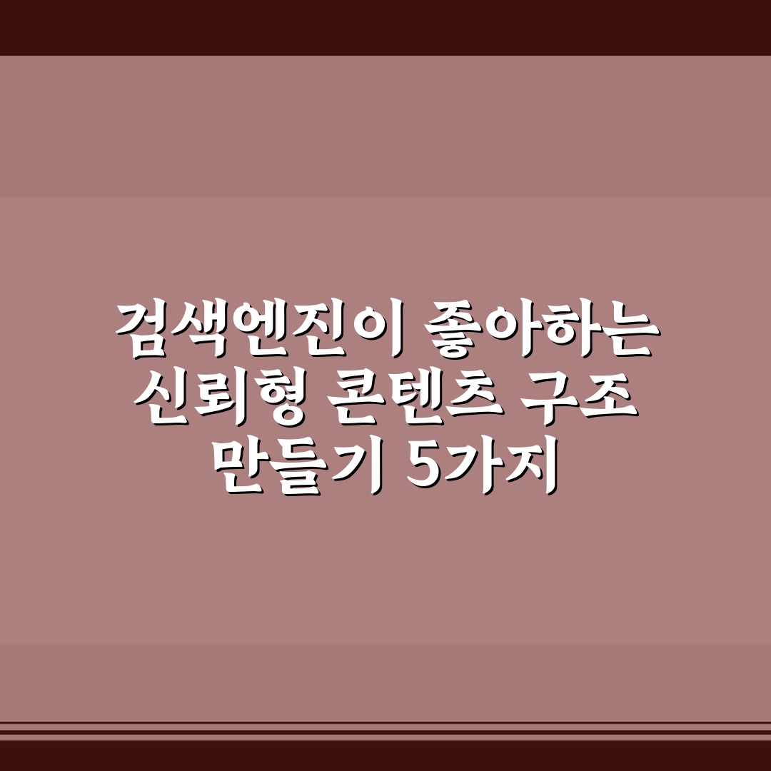 검색엔진이 좋아하는 신뢰형 콘텐츠 구조 만들기 5가지 핵심가이드 총정리