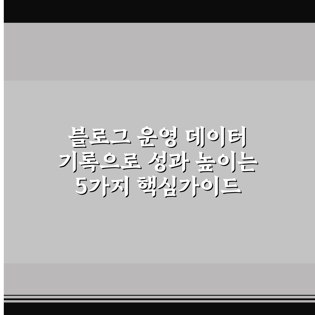 블로그 운영 데이터 기록으로 성과 높이는 5가지 핵심가이드