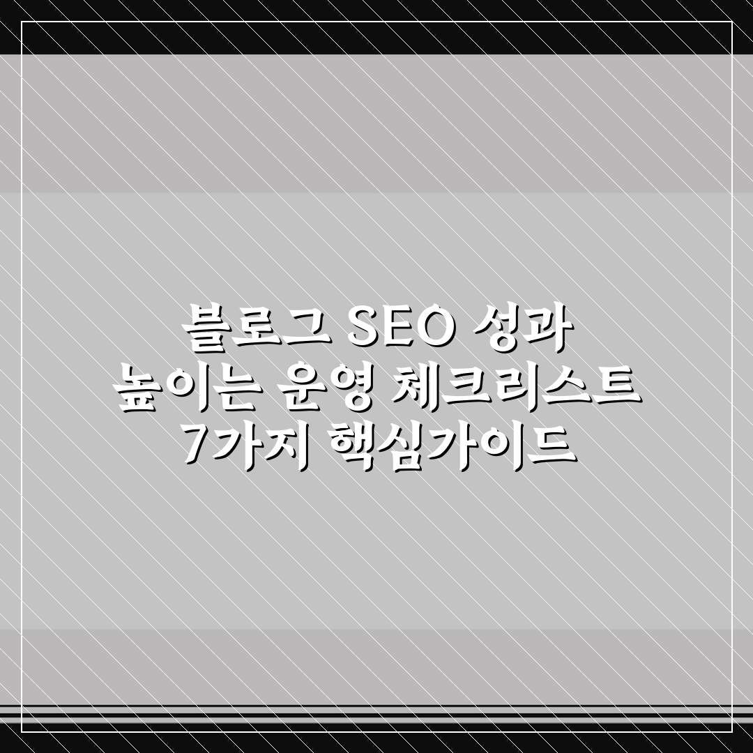 블로그 SEO 성과 높이는 운영 체크리스트 7가지 핵심가이드