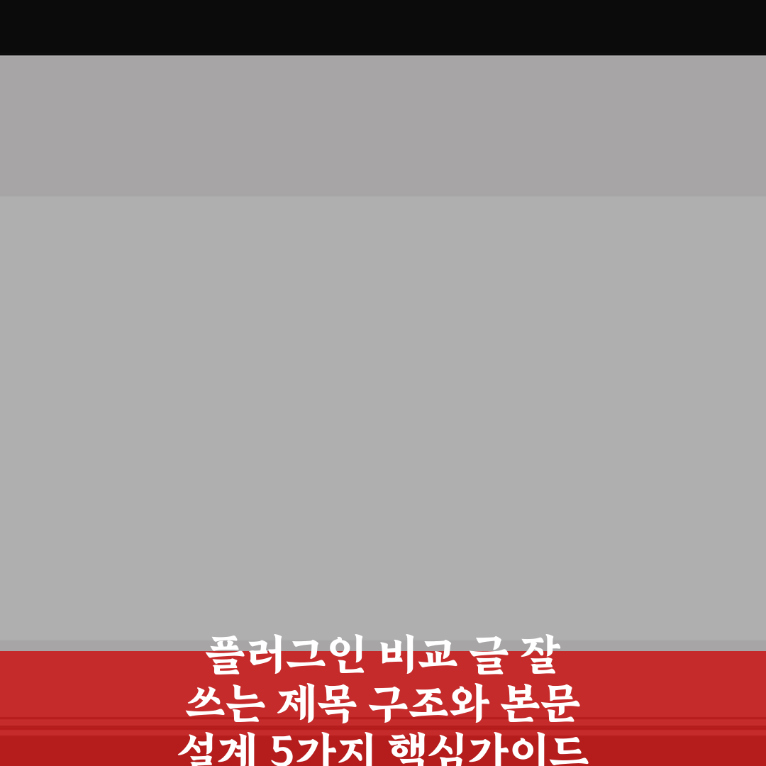 플러그인 비교 글 잘 쓰는 제목 구조와 본문 설계 5가지 핵심가이드 총정리