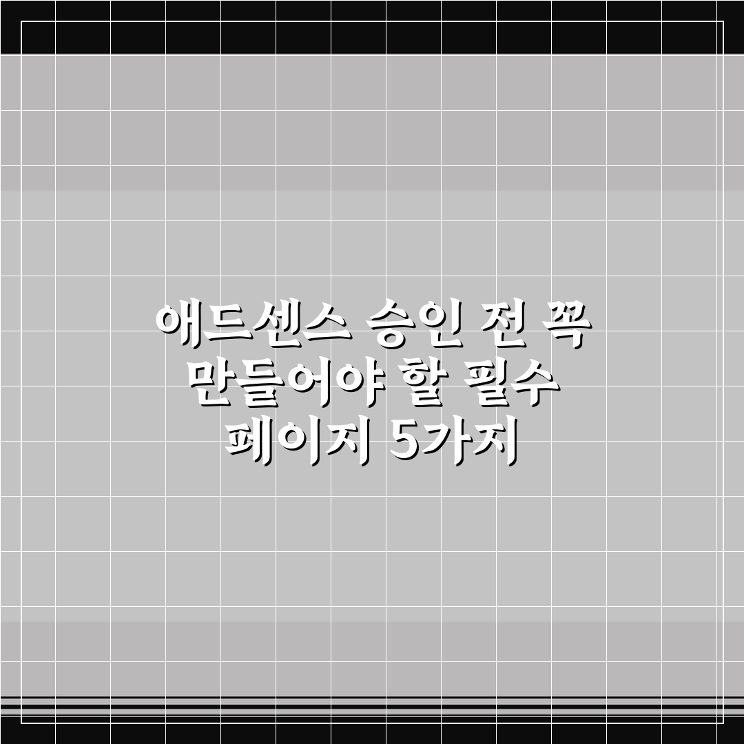 애드센스 승인 전 꼭 만들어야 할 필수 페이지 5가지 핵심가이드