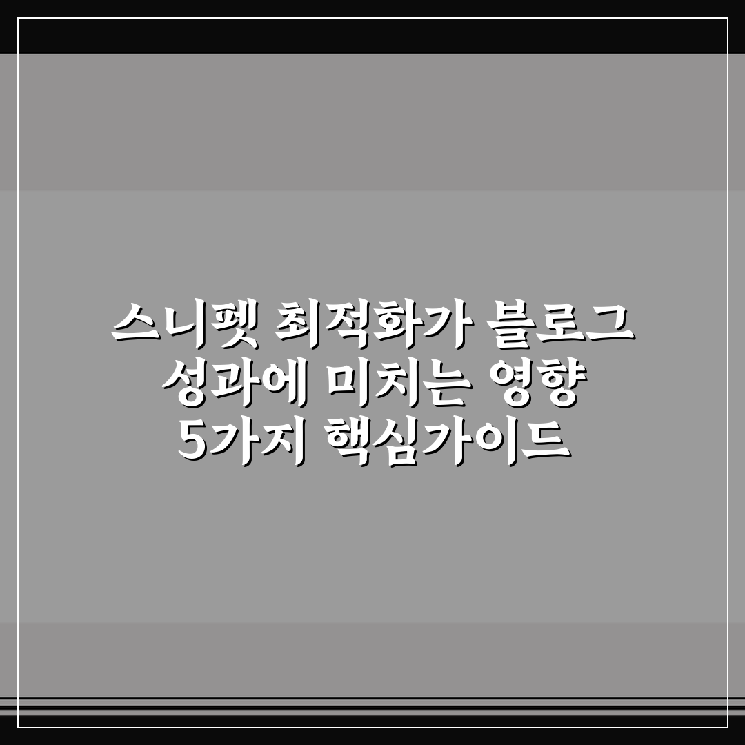 스니펫 최적화가 블로그 성과에 미치는 영향 5가지 핵심가이드