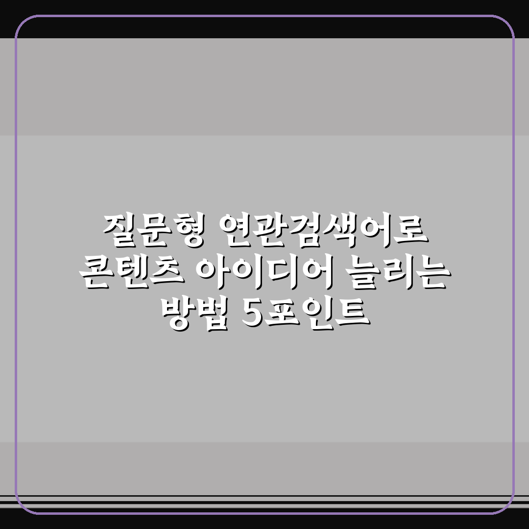 질문형 연관검색어로 콘텐츠 아이디어 늘리는 방법 5포인트 핵심가이드