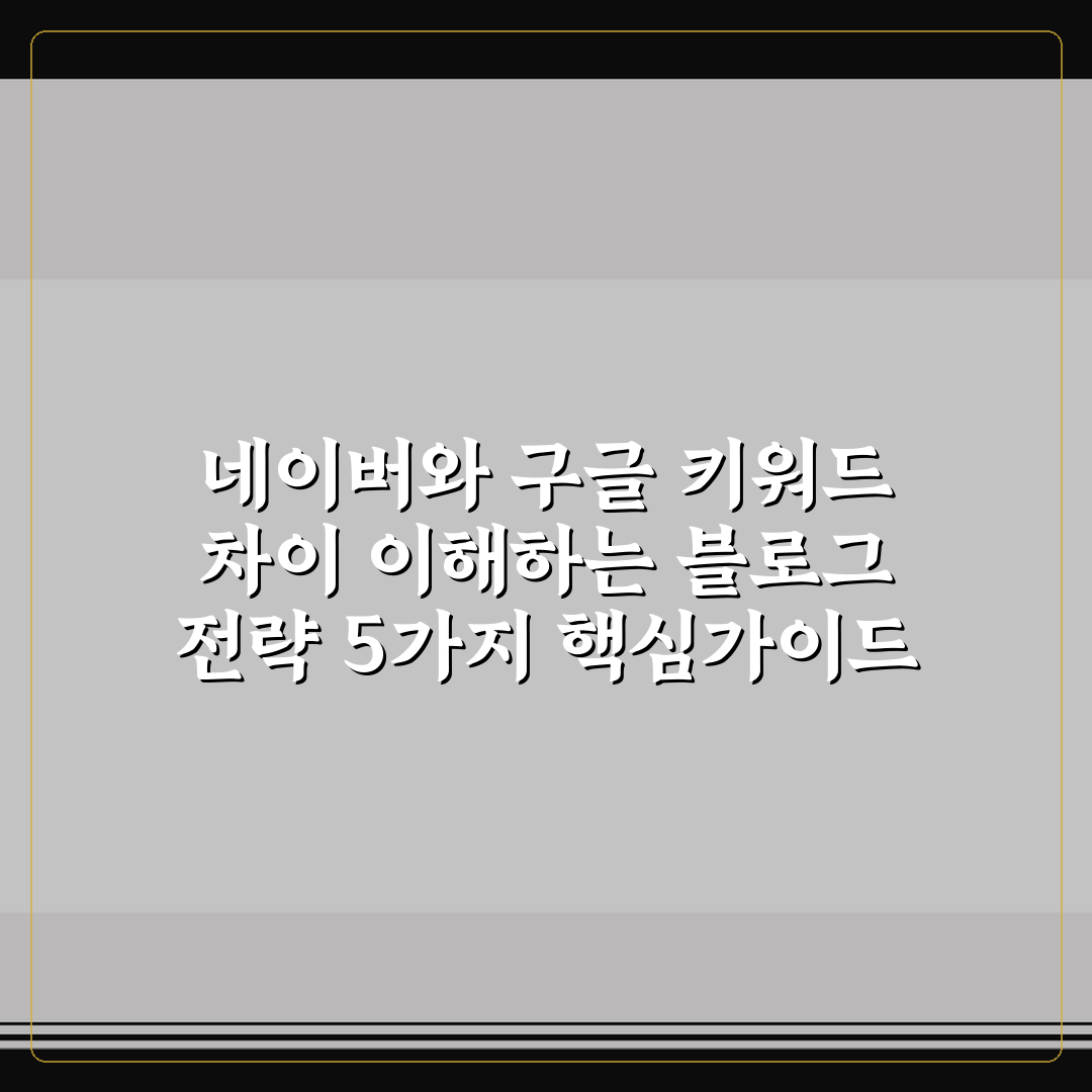 네이버와 구글 키워드 차이 이해하는 블로그 전략 5가지 핵심가이드