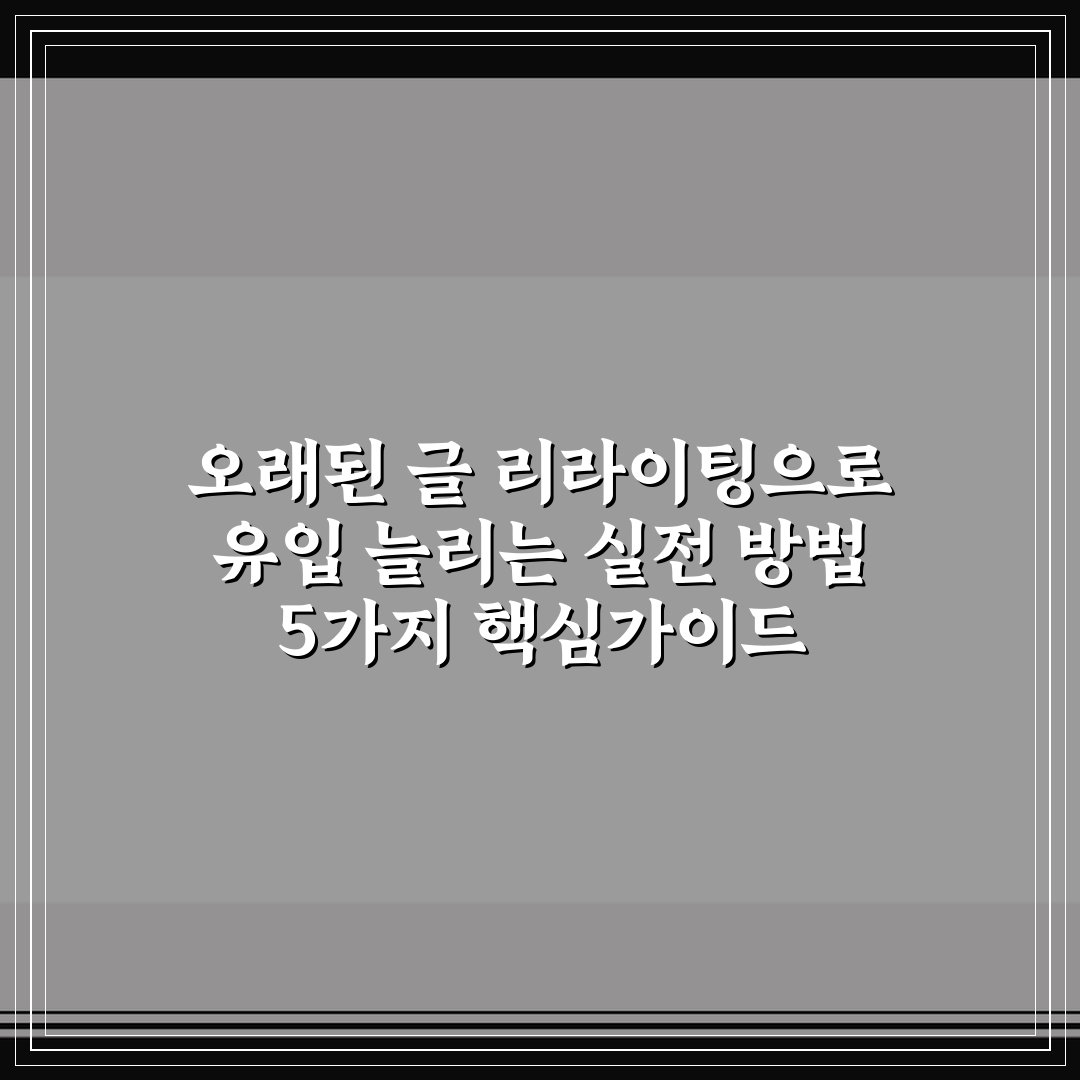 오래된 글 리라이팅으로 유입 늘리는 실전 방법 5가지 핵심가이드