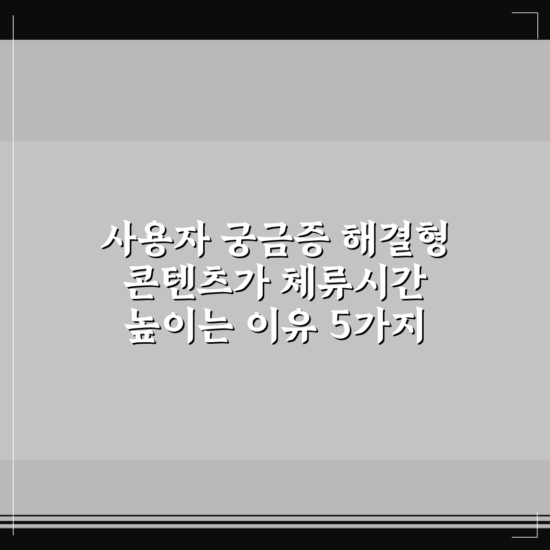 사용자 궁금증 해결형 콘텐츠가 체류시간 높이는 이유 5가지 핵심가이드