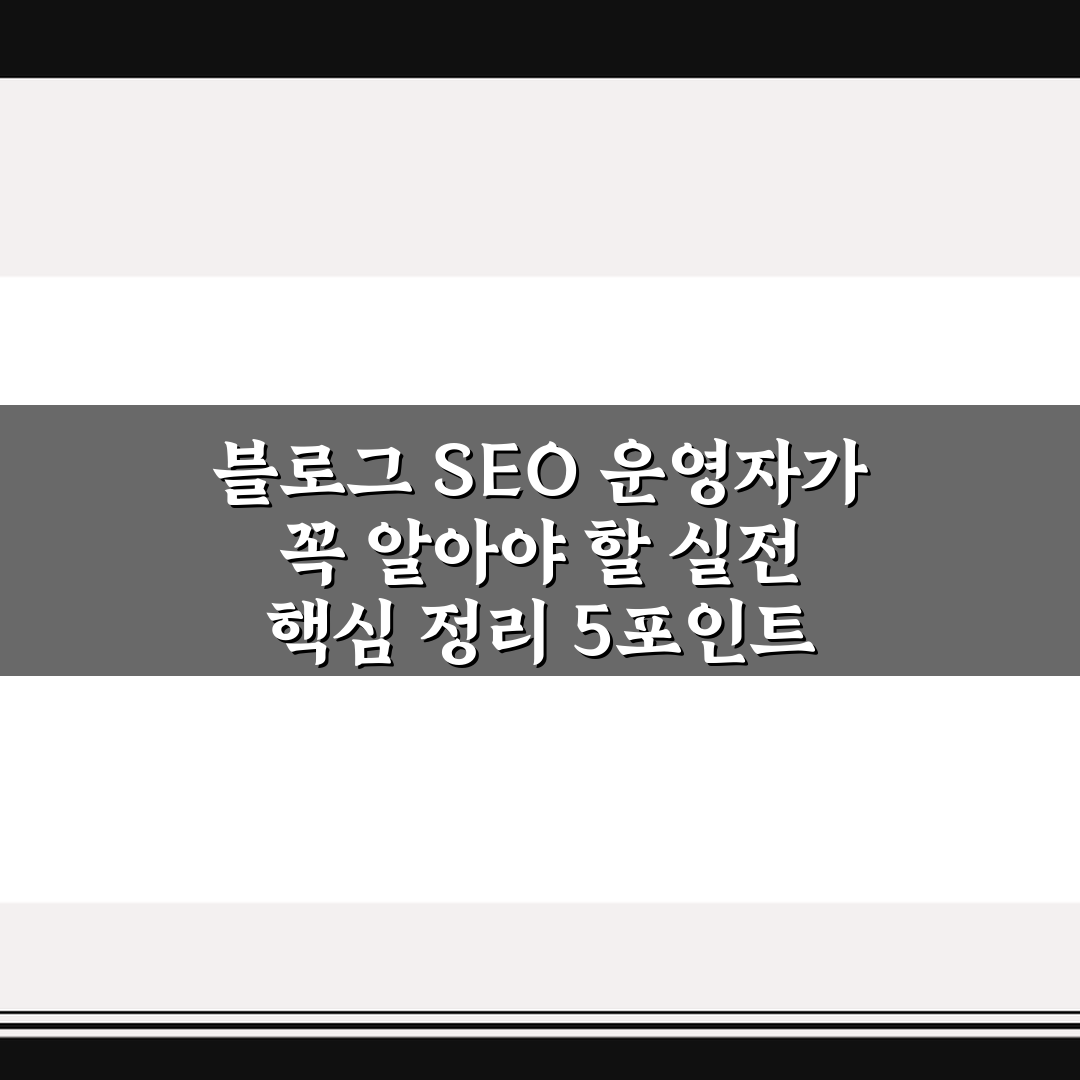 블로그 SEO 운영자가 꼭 알아야 할 실전 핵심 정리 5포인트 총정리