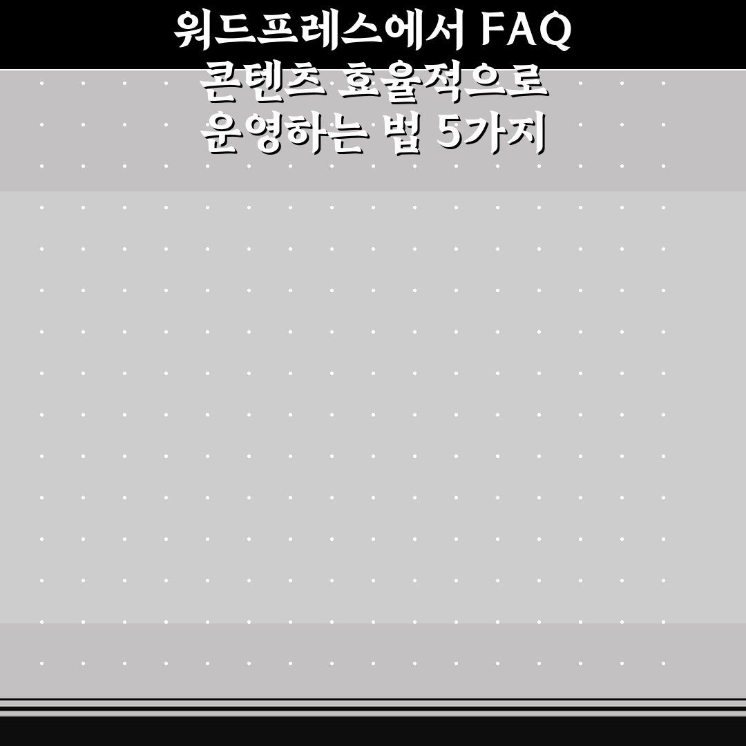 워드프레스에서 FAQ 콘텐츠 효율적으로 운영하는 법 5가지 핵심가이드