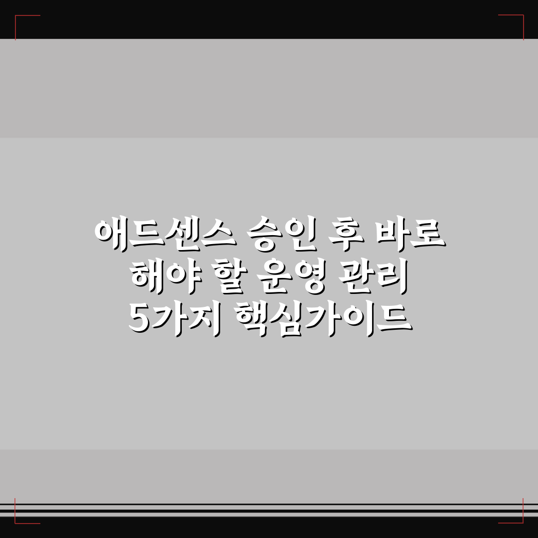 애드센스 승인 후 바로 해야 할 운영 관리 5가지 핵심가이드