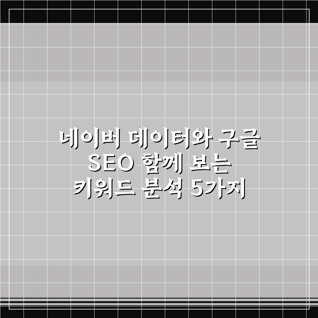 네이버 데이터와 구글 SEO 함께 보는 키워드 분석 5가지 핵심 가이드